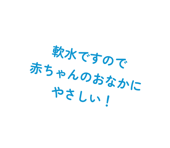 軟水ですので赤ちゃんのおなかにやさしい！